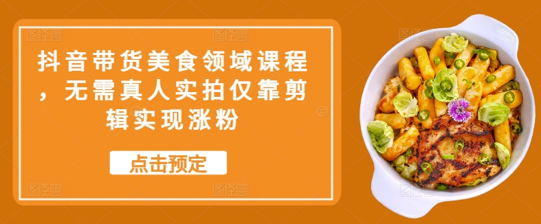 抖音带货美食领域课程，无需真人实拍仅靠剪辑实现涨粉-天使资源网