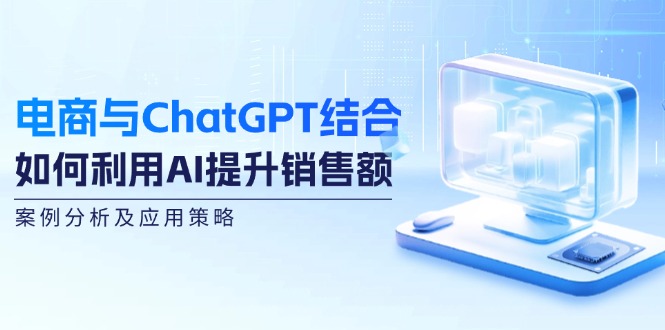 电商与ChatGPT结合：如何利用AI提升销售额，案例分析及应用策略-天使资源网