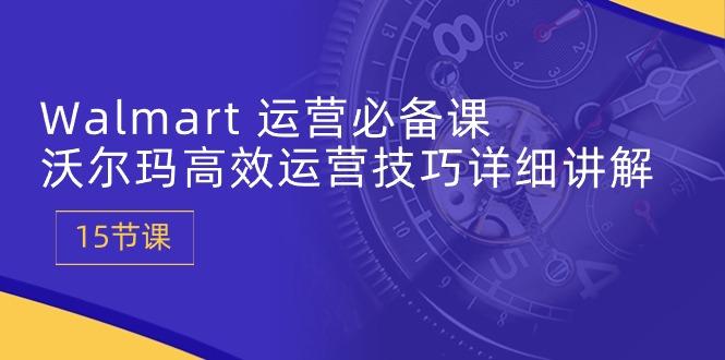 Walmart 运营必备课：沃尔玛高效运营技巧详细讲解 (15节课-天使资源网