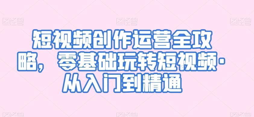 短视频创作运营全攻略，零基础玩转短视频·从入门到精通-天使资源网