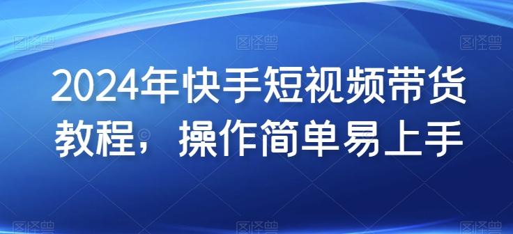 2024年快手短视频带货教程，操作简单易上手-天使资源网