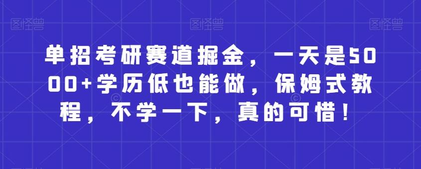单招考研赛道掘金，一天是5000+学历低也能做，保姆式教程，不学一下，真的可惜！-天使资源网