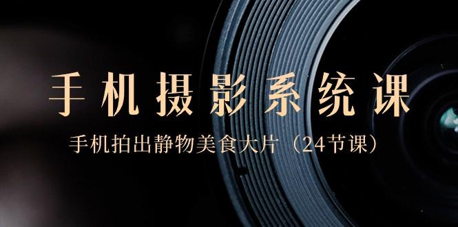 0基础手机摄影系统课，手机拍出静物美食大片（24节课）-天使资源网