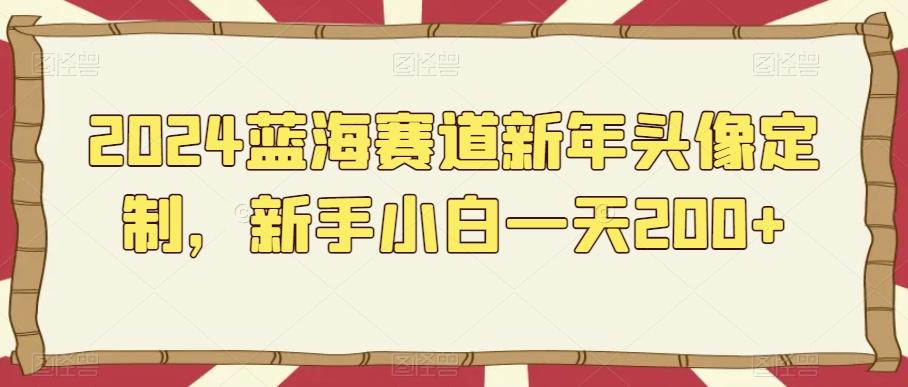 2024蓝海赛道新年头像定制，新手小白一天200+-天使资源网