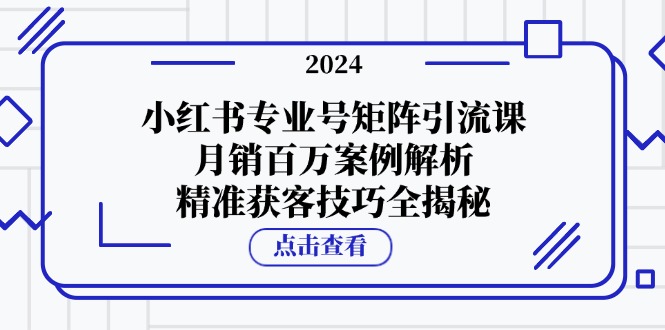 小红书专业号矩阵引流课，月销百万案例解析，精准获客技巧全揭秘-天使资源网