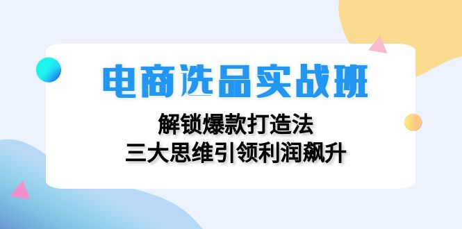 电商选品实战班：解锁爆款打造法，三大思维引领利润飙升-天使资源网