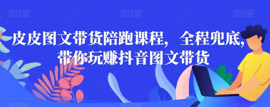 皮皮图文带货陪跑课程，全程兜底，带你玩赚抖音图文带货-天使资源网