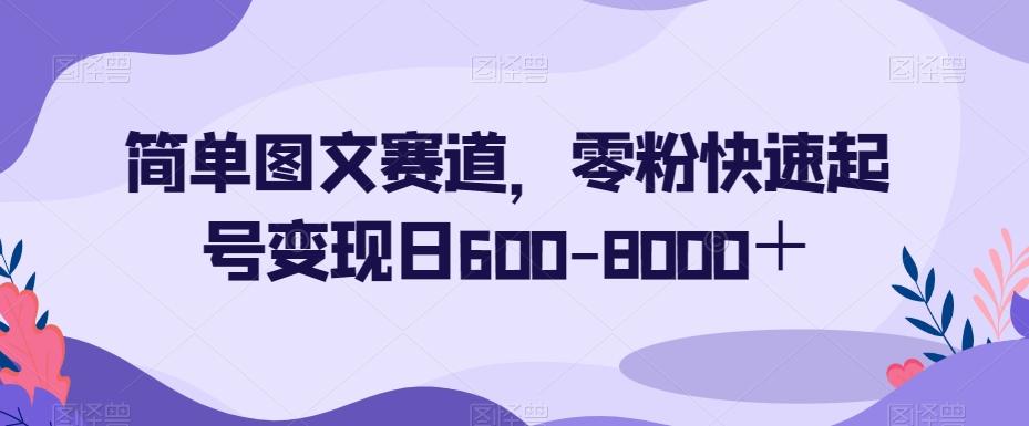 简单图文赛道，零粉快速起号变现日600-8000＋-天使资源网