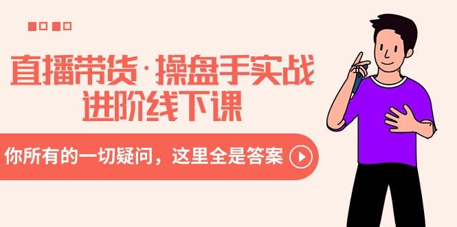 直播带货·操盘手实战进阶线下课：你所有的一切疑问，这里全是答案-天使资源网