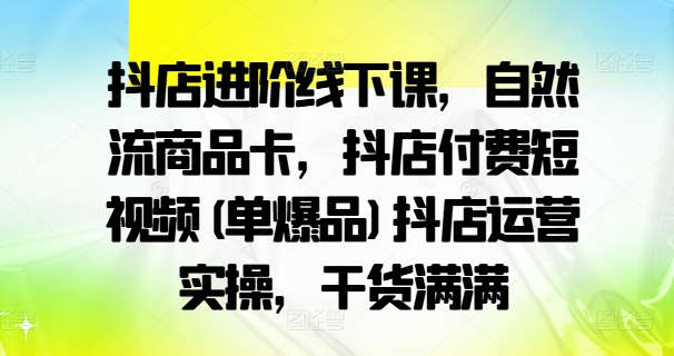 抖店进阶线下课，自然流商品卡，抖店付费短视频(单爆品)抖店运营实操，干货满满-天使资源网