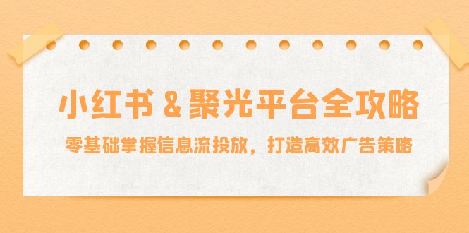 小红薯&聚光平台全攻略：零基础掌握信息流投放，打造高效广告策略-天使资源网