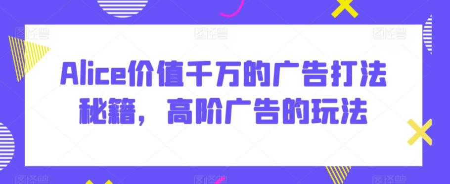Alice价值千万的广告打法秘籍，高阶广告的玩法-天使资源网
