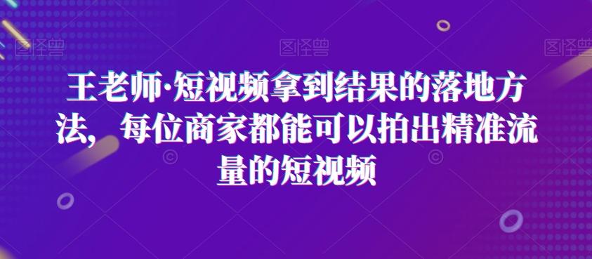 王老师·短视频拿到结果的落地方法，每位商家都能可以拍出精准流量的短视频-天使资源网