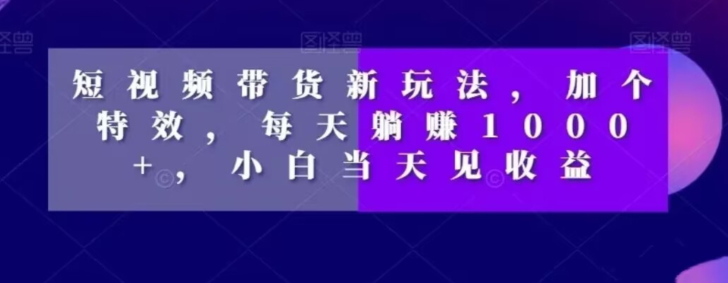 短视频带货新玩法，加个特效，每天躺赚1000+，小白当天见收益【揭秘】-天使资源网