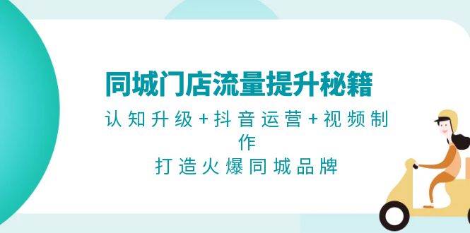 同城门店流量提升秘籍：认知升级+抖音运营+视频制作，打造火爆同城品牌-天使资源网