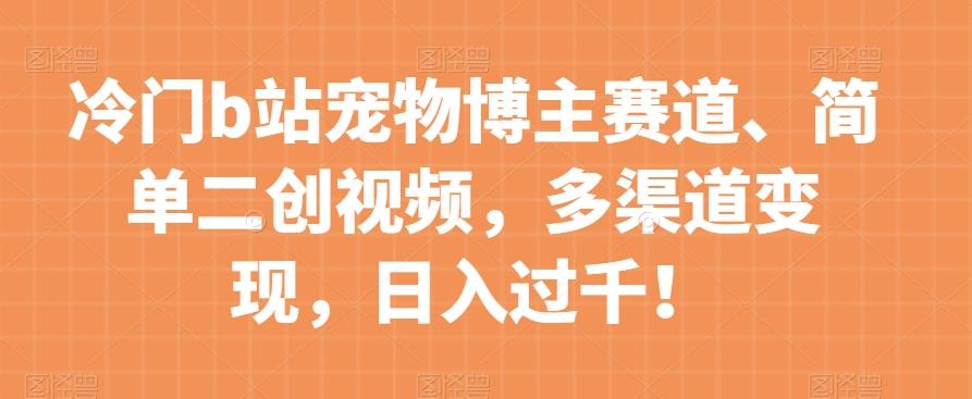 冷门b站宠物博主赛道，简单二创视频，多渠道变现，日入过千！【揭秘】-天使资源网