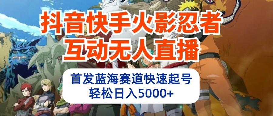 抖音快手火影忍者互动无人直播，首发蓝海赛道快速起号，轻松日入5000+-天使资源网