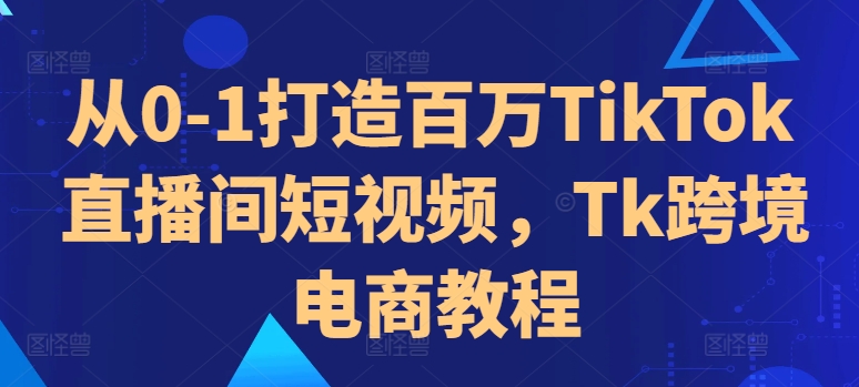 从0-1打造百万TikTok直播间短视频，Tk跨境电商教程-天使资源网