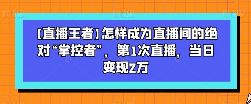 【直播王者】怎样成为直播间的绝对“掌控者”，第1次直播，当日变现2万-天使资源网