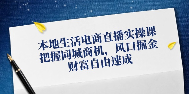 本地生活电商直播实操课，把握同城商机，风口掘金，财富自由速成-天使资源网