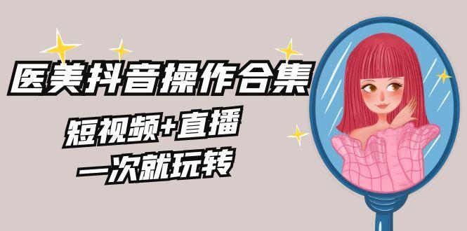 美业全干货·生美·医美抖音操作合集，短视频+直播，一次就玩转-天使资源网