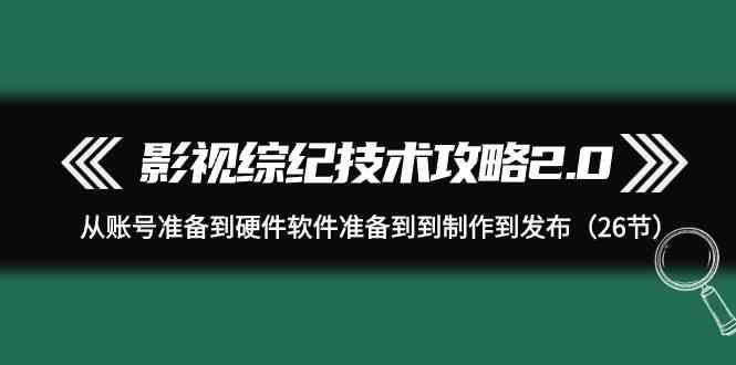 影视综纪技术攻略2.0：从账号准备到硬件软件准备到到制作到发布(26节课)-天使资源网