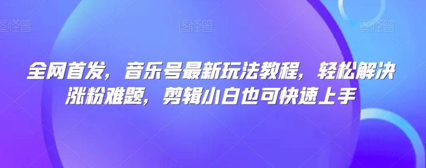 全网首发，音乐号最新玩法教程，轻松解决涨粉难题，剪辑小白也可快速上手-天使资源网