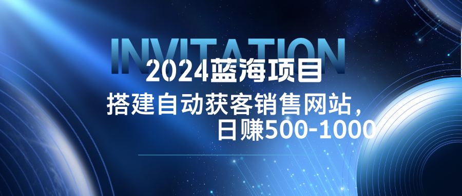 2024蓝海项目，搭建销售网站，自动获客，日赚500-1000-天使资源网