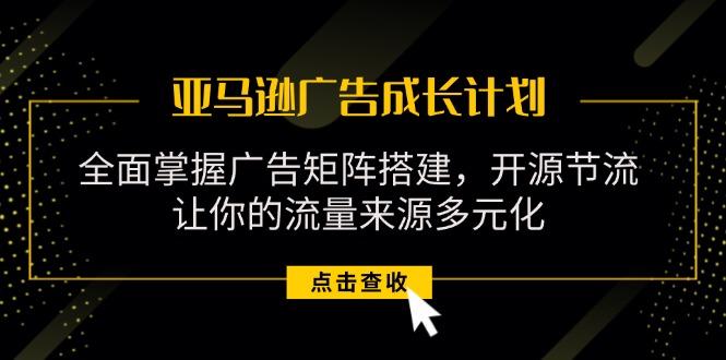 亚马逊-广告成长计划，掌握广告矩阵搭建/开源节流/流量来源多元化-天使资源网