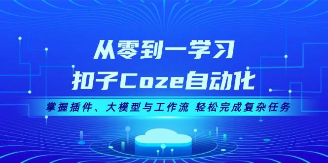 从零到一学习扣子Coze自动化，掌握插件、大模型与工作流 轻松完成复杂任务-天使资源网