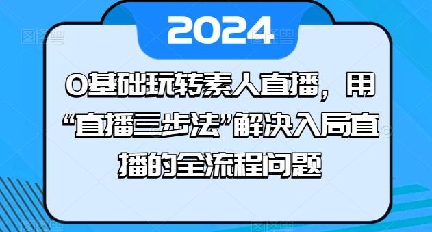 0基础玩转素人直播，用“直播三步法”解决入局直播的全流程问题-天使资源网