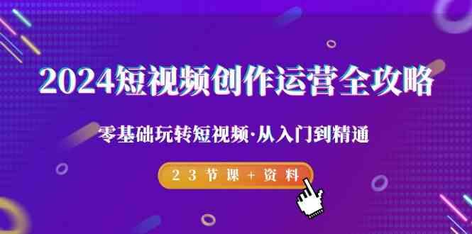 2024短视频创作运营全攻略，零基础玩转短视频·从入门到精通-23节课+资料-天使资源网