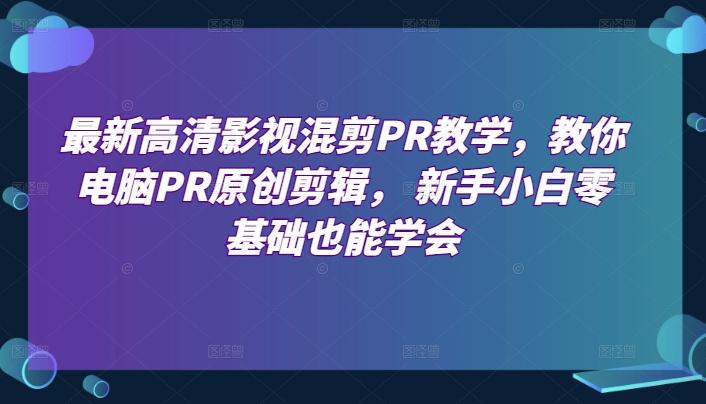 最新高清影视混剪PR教学，教你电脑PR原创剪辑， 新手小白零基础也能学会-天使资源网