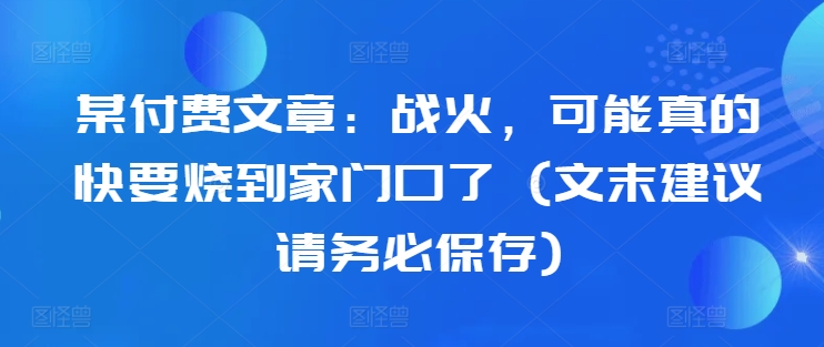 某付费文章：战火，可能真的快要烧到家门口了 (文末建议请务必保存)-天使资源网