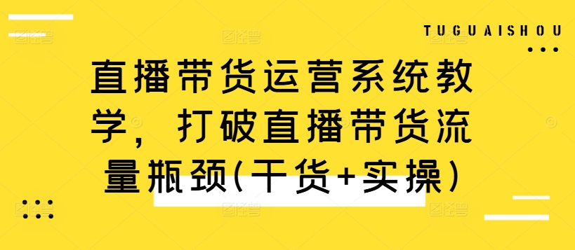 直播带货运营系统教学，打破直播带货流量瓶颈(干货+实操)-天使资源网