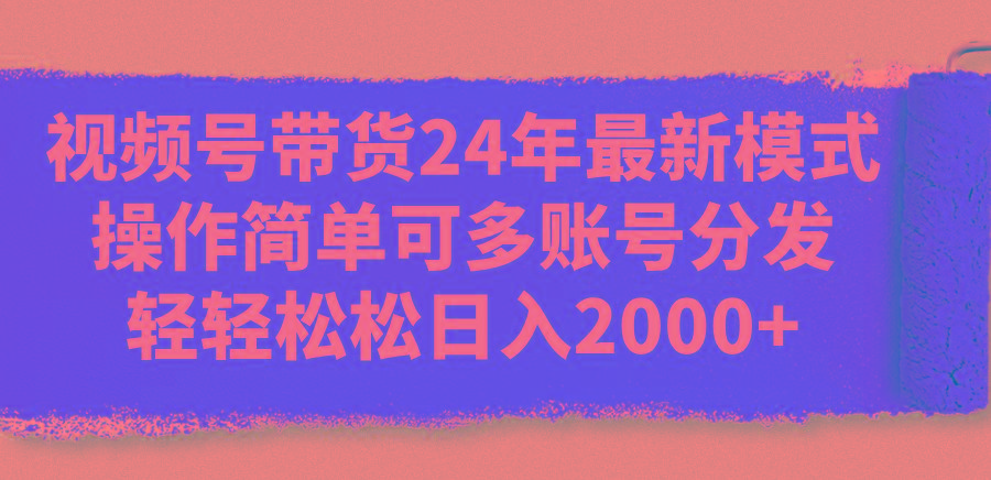 视频号带货24年最新模式，操作简单可多账号分发，轻轻松松日入2000+-天使资源网