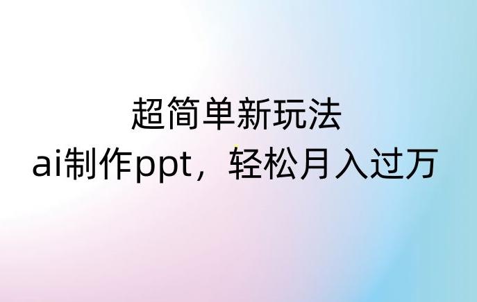 超简单新玩法，靠ai制作PPT，几分钟一个作品，小白也可以操作，月入过万【揭秘】-天使资源网