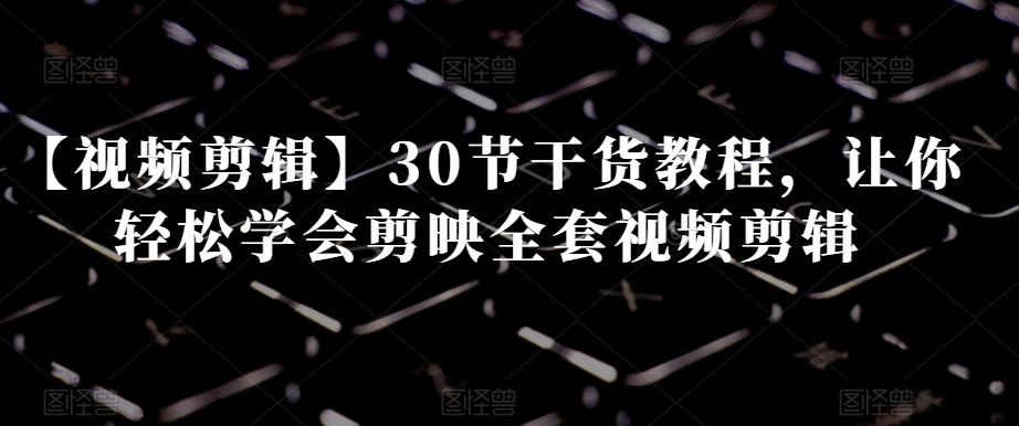 【视频剪辑】30节干货教程，让你轻松学会剪映全套视频剪辑-天使资源网