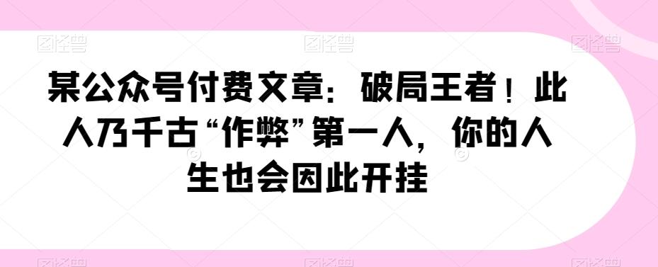 某公众号付费文章：破局王者！此人乃千古“作弊”第一人，你的人生也会因此开挂-天使资源网