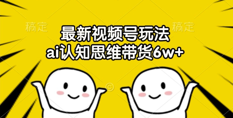 最新视频号玩法，ai认知思维带货6w+【揭秘】-天使资源网