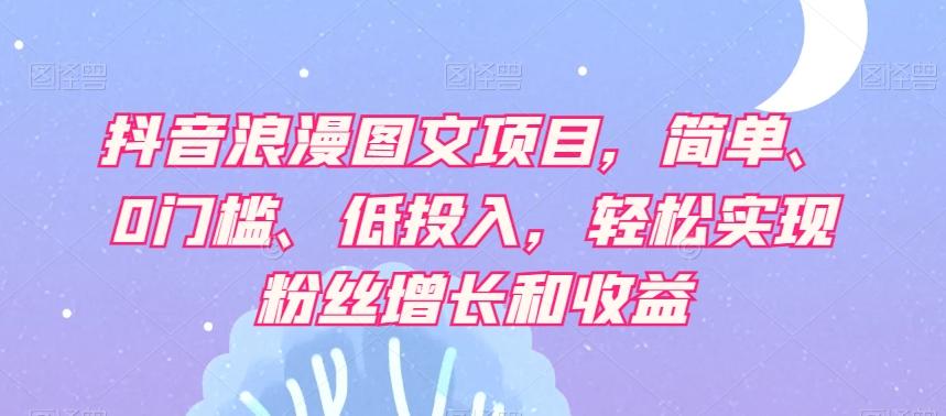 抖音浪漫图文项目，简单、0门槛、低投入，轻松实现粉丝增长和收益-天使资源网