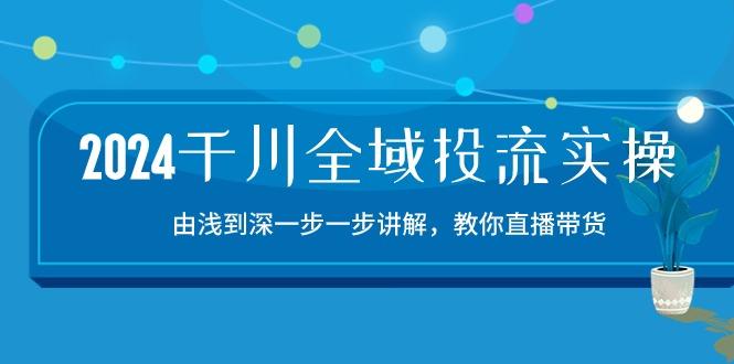 2024千川-全域投流精品实操：由谈到深一步一步讲解，教你直播带货-15节-天使资源网