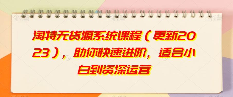 淘特无货源系统课程（更新2023），助你快速进阶，适合小白到资深运营-天使资源网