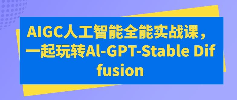 AIGC人工智能全能实战课，一起玩转Al-GPT-Stable Diffusion-天使资源网