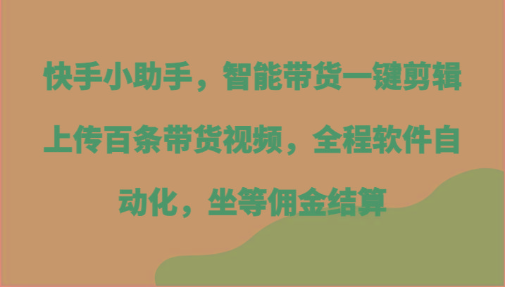 快手小助手，智能带货一键剪辑上传百条带货视频，全程软件自动化，坐等佣金结算-天使资源网