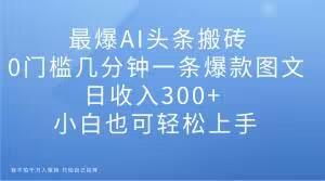 最爆AI头条搬砖，0门槛几分钟一条爆款图文，日收入300+，小白也可轻松上手【揭秘】-天使资源网