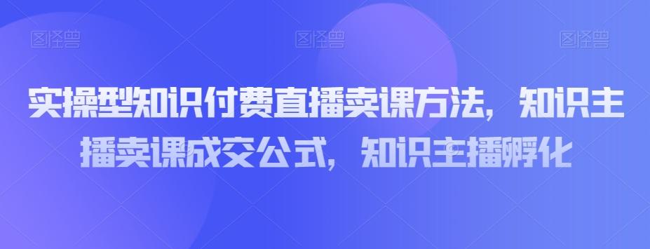 实操型知识付费直播卖课方法，知识主播卖课成交公式，知识主播孵化-天使资源网