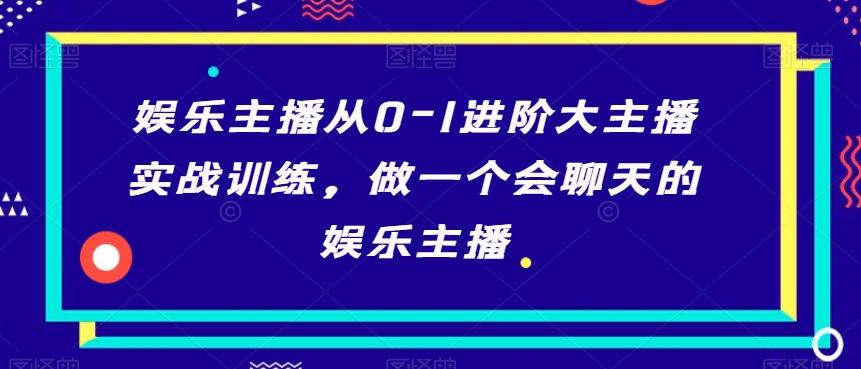 娱乐主播从0-1进阶大主播实战训练，做一个会聊天的娱乐主播-天使资源网