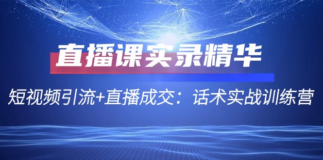 直播课实录精华：短视频引流+直播成交：话术实战训练营-天使资源网