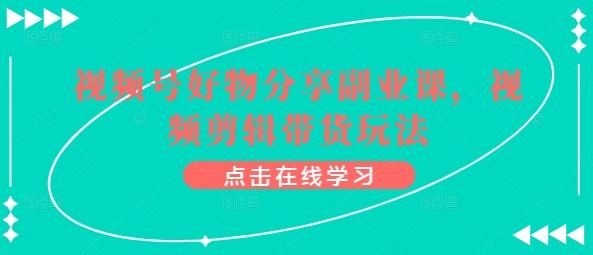 视频号好物分享副业课，视频剪辑带货玩法-天使资源网